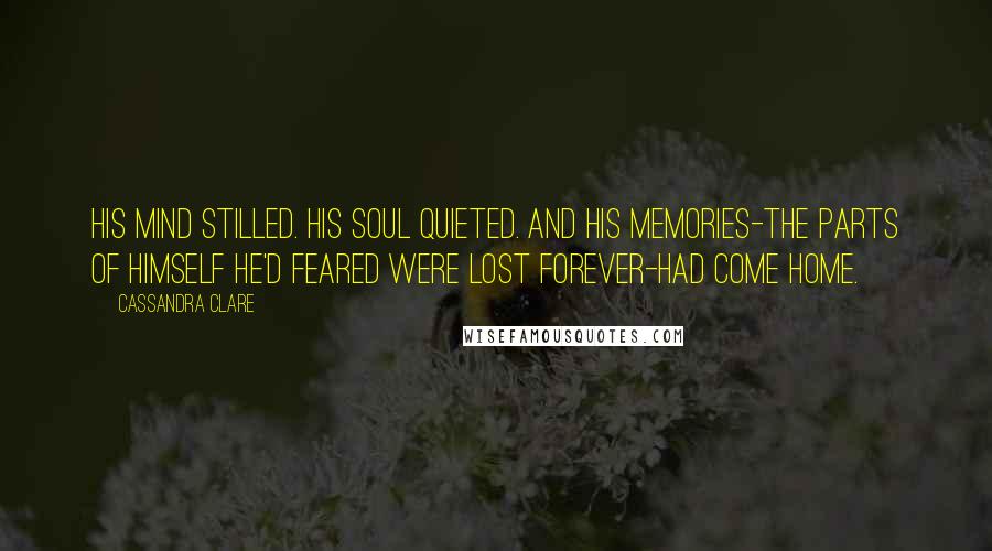 Cassandra Clare Quotes: His mind stilled. His soul quieted. And his memories-the parts of himself he'd feared were lost forever-had come home.