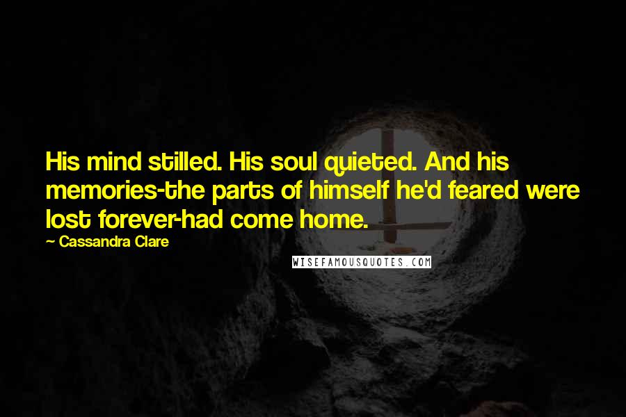 Cassandra Clare Quotes: His mind stilled. His soul quieted. And his memories-the parts of himself he'd feared were lost forever-had come home.