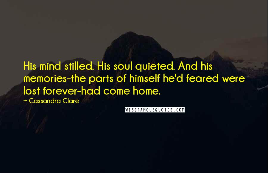 Cassandra Clare Quotes: His mind stilled. His soul quieted. And his memories-the parts of himself he'd feared were lost forever-had come home.
