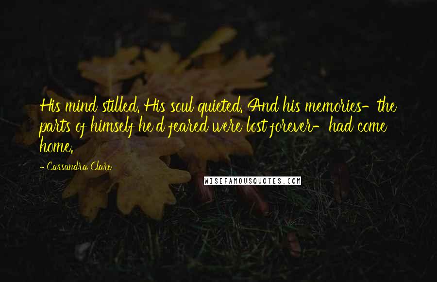 Cassandra Clare Quotes: His mind stilled. His soul quieted. And his memories-the parts of himself he'd feared were lost forever-had come home.