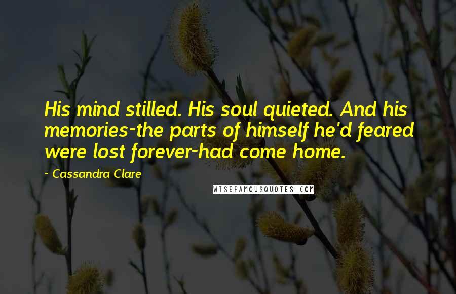 Cassandra Clare Quotes: His mind stilled. His soul quieted. And his memories-the parts of himself he'd feared were lost forever-had come home.