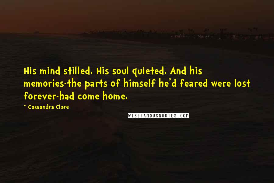 Cassandra Clare Quotes: His mind stilled. His soul quieted. And his memories-the parts of himself he'd feared were lost forever-had come home.