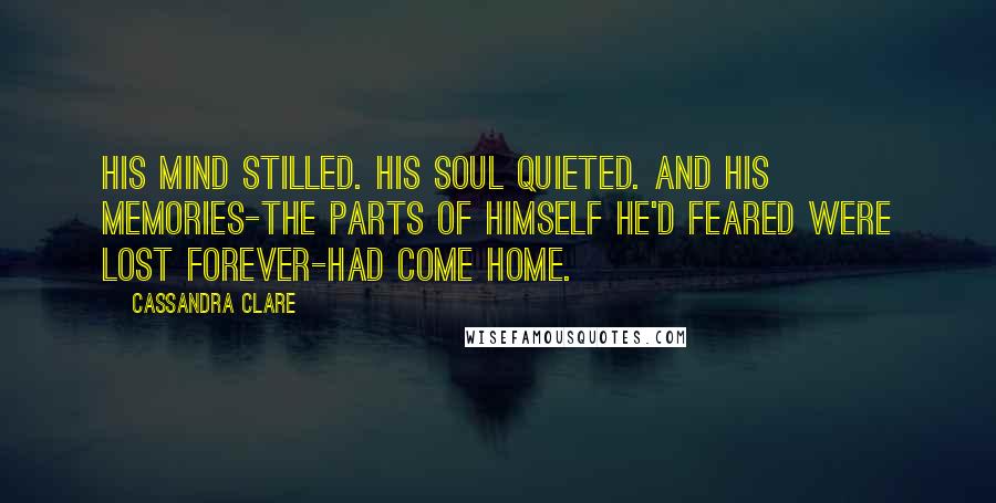 Cassandra Clare Quotes: His mind stilled. His soul quieted. And his memories-the parts of himself he'd feared were lost forever-had come home.