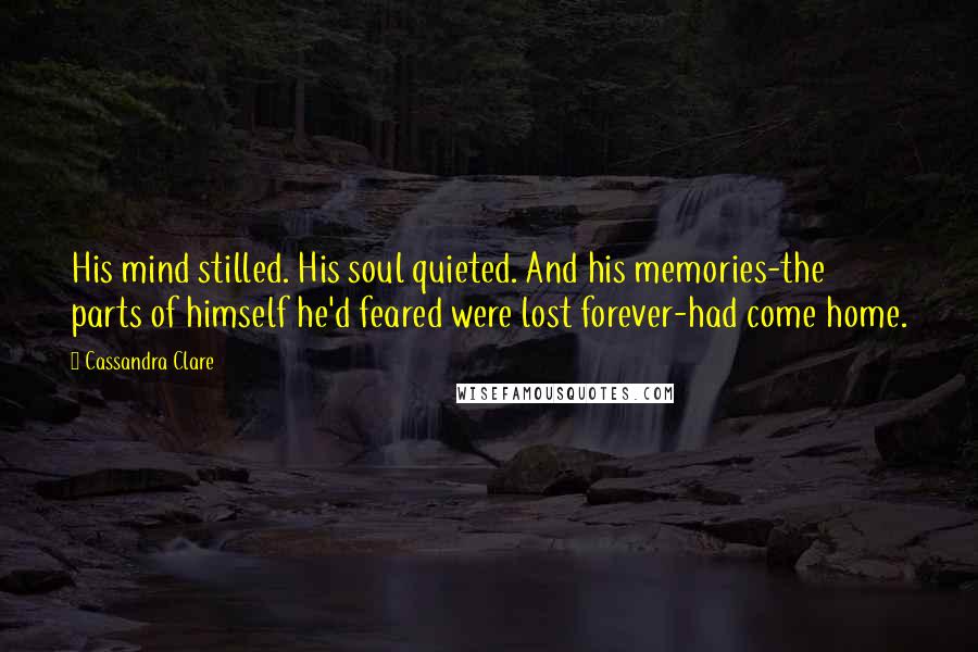 Cassandra Clare Quotes: His mind stilled. His soul quieted. And his memories-the parts of himself he'd feared were lost forever-had come home.