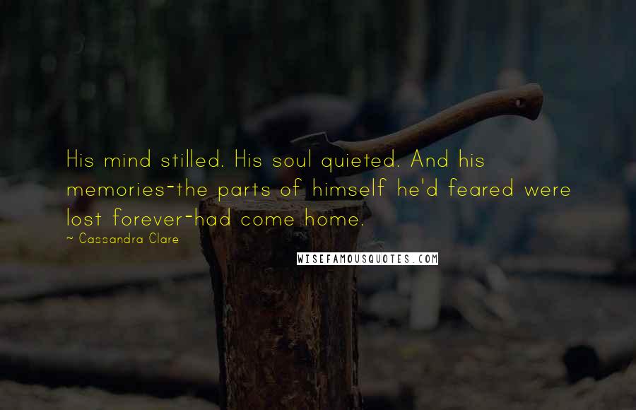 Cassandra Clare Quotes: His mind stilled. His soul quieted. And his memories-the parts of himself he'd feared were lost forever-had come home.