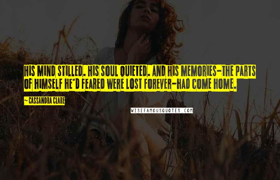 Cassandra Clare Quotes: His mind stilled. His soul quieted. And his memories-the parts of himself he'd feared were lost forever-had come home.