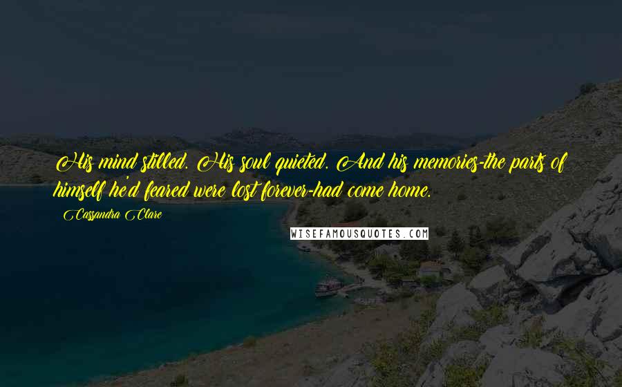 Cassandra Clare Quotes: His mind stilled. His soul quieted. And his memories-the parts of himself he'd feared were lost forever-had come home.