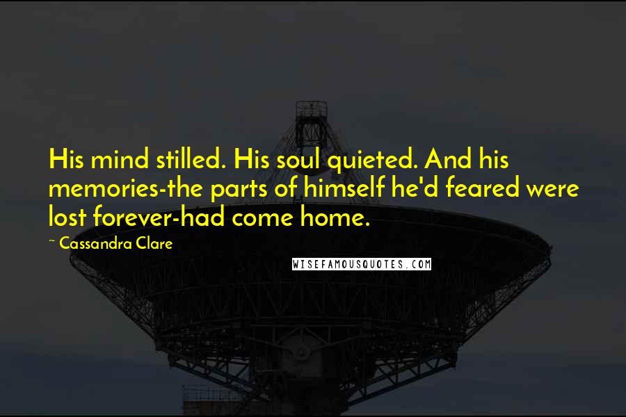 Cassandra Clare Quotes: His mind stilled. His soul quieted. And his memories-the parts of himself he'd feared were lost forever-had come home.