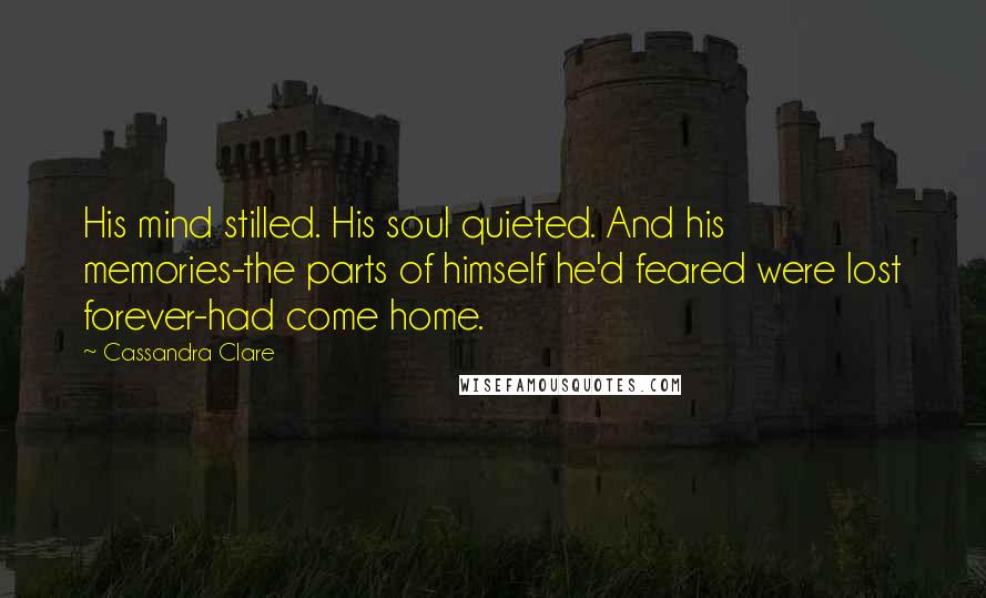 Cassandra Clare Quotes: His mind stilled. His soul quieted. And his memories-the parts of himself he'd feared were lost forever-had come home.