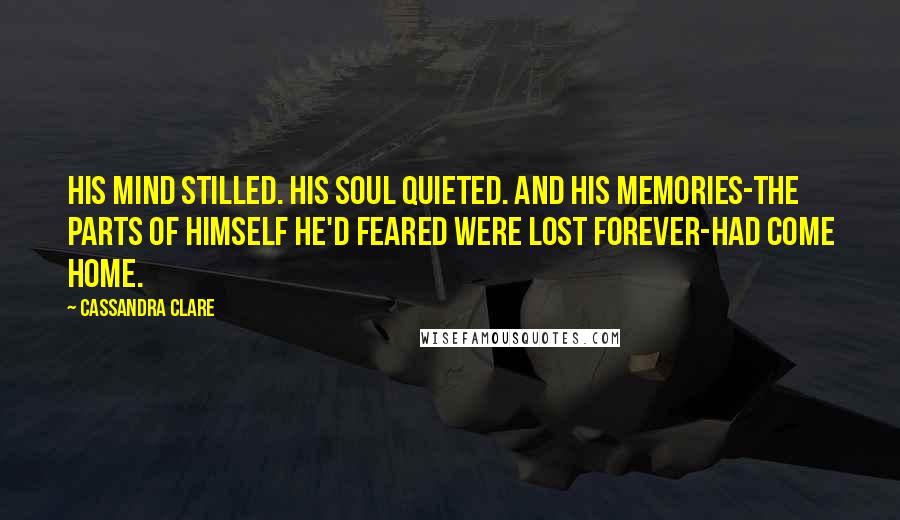 Cassandra Clare Quotes: His mind stilled. His soul quieted. And his memories-the parts of himself he'd feared were lost forever-had come home.