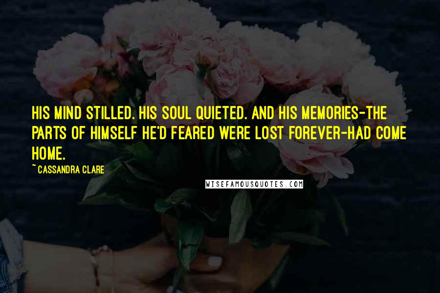 Cassandra Clare Quotes: His mind stilled. His soul quieted. And his memories-the parts of himself he'd feared were lost forever-had come home.