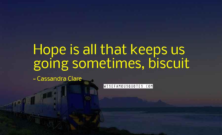 Cassandra Clare Quotes: Hope is all that keeps us going sometimes, biscuit