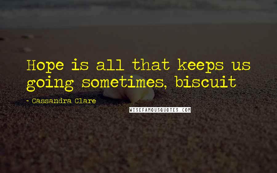 Cassandra Clare Quotes: Hope is all that keeps us going sometimes, biscuit