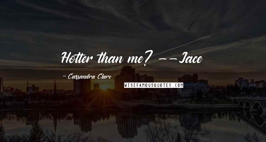 Cassandra Clare Quotes: Hotter than me? --Jace