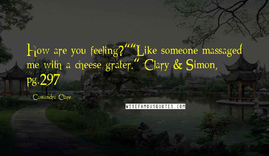 Cassandra Clare Quotes: How are you feeling?""Like someone massaged me with a cheese grater."-Clary & Simon, pg.297-