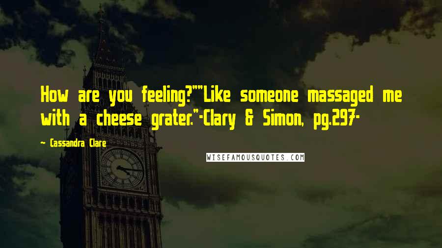 Cassandra Clare Quotes: How are you feeling?""Like someone massaged me with a cheese grater."-Clary & Simon, pg.297-