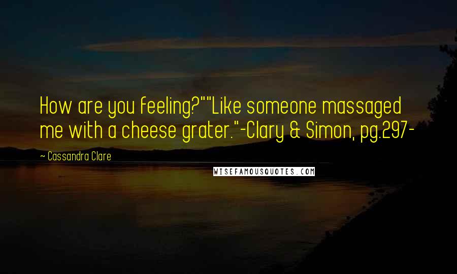 Cassandra Clare Quotes: How are you feeling?""Like someone massaged me with a cheese grater."-Clary & Simon, pg.297-