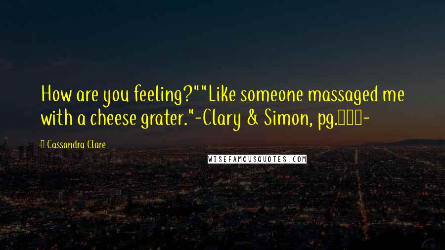 Cassandra Clare Quotes: How are you feeling?""Like someone massaged me with a cheese grater."-Clary & Simon, pg.297-