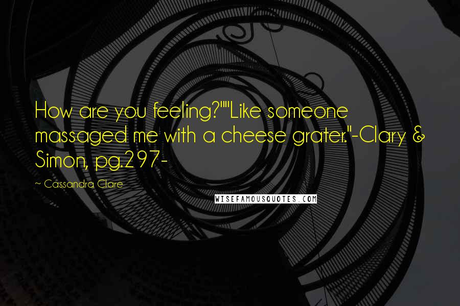 Cassandra Clare Quotes: How are you feeling?""Like someone massaged me with a cheese grater."-Clary & Simon, pg.297-