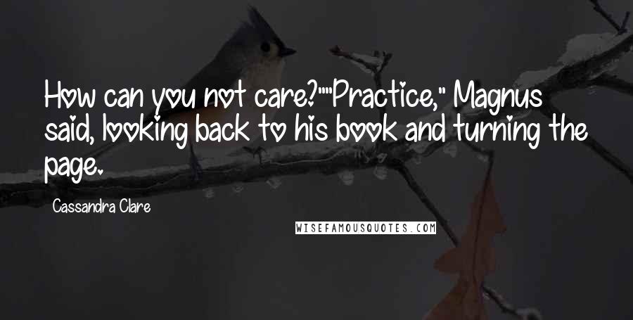 Cassandra Clare Quotes: How can you not care?""Practice," Magnus said, looking back to his book and turning the page.