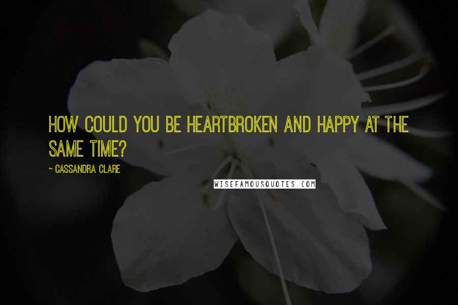 Cassandra Clare Quotes: How could you be heartbroken and happy at the same time?