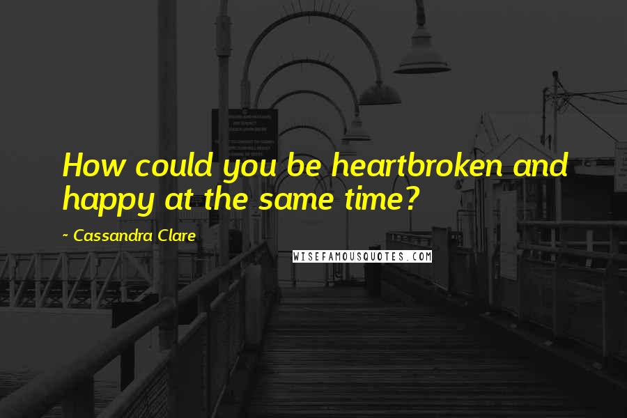 Cassandra Clare Quotes: How could you be heartbroken and happy at the same time?