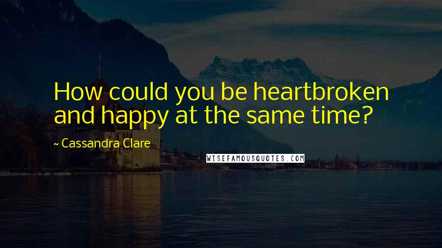 Cassandra Clare Quotes: How could you be heartbroken and happy at the same time?