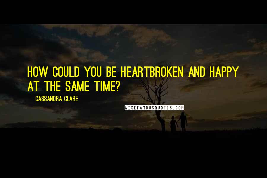 Cassandra Clare Quotes: How could you be heartbroken and happy at the same time?