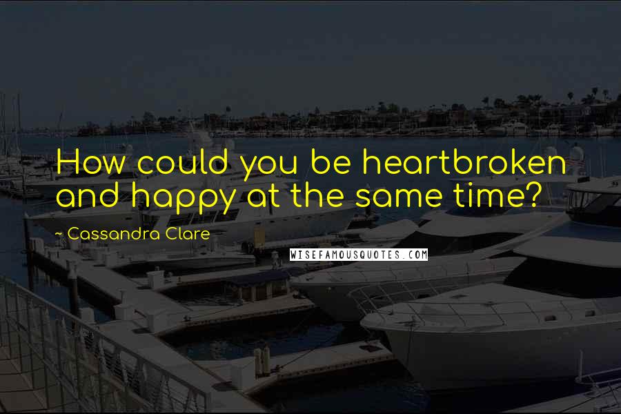 Cassandra Clare Quotes: How could you be heartbroken and happy at the same time?