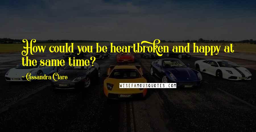 Cassandra Clare Quotes: How could you be heartbroken and happy at the same time?