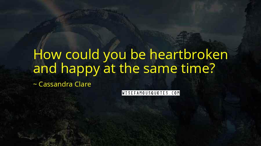 Cassandra Clare Quotes: How could you be heartbroken and happy at the same time?