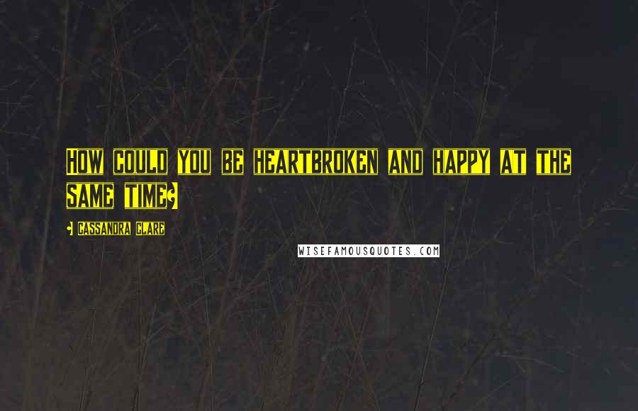Cassandra Clare Quotes: How could you be heartbroken and happy at the same time?