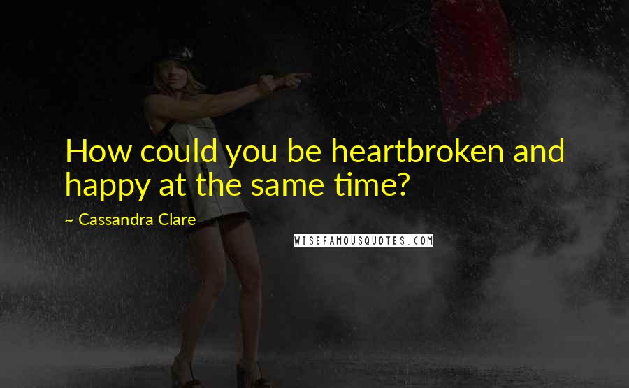 Cassandra Clare Quotes: How could you be heartbroken and happy at the same time?