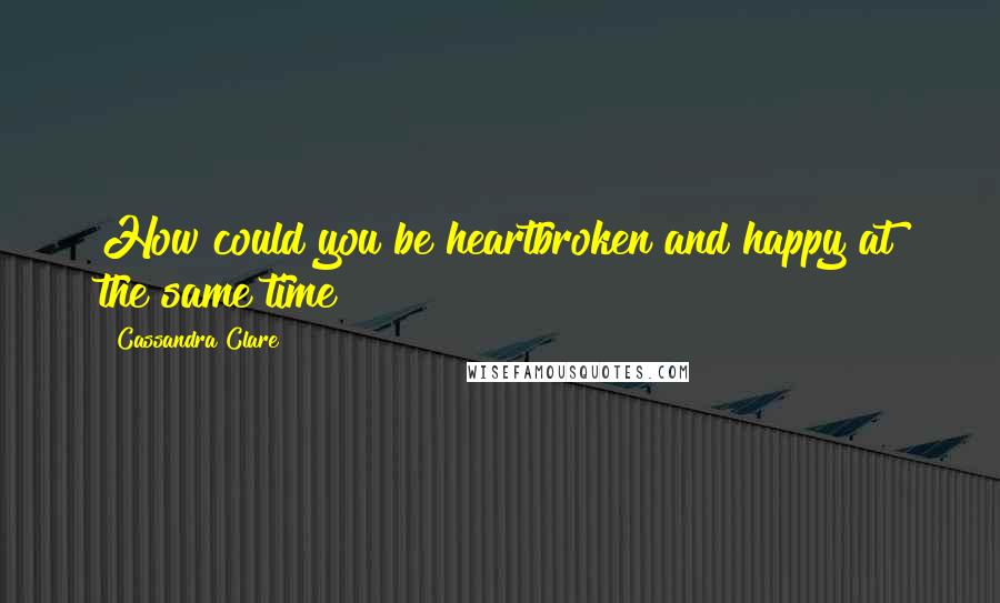 Cassandra Clare Quotes: How could you be heartbroken and happy at the same time?