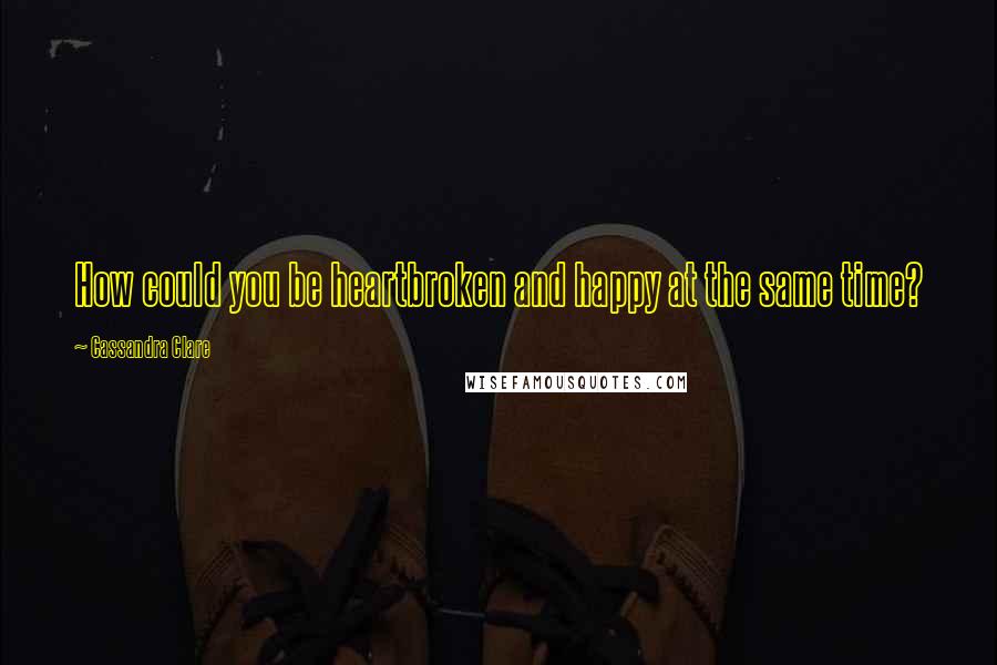 Cassandra Clare Quotes: How could you be heartbroken and happy at the same time?