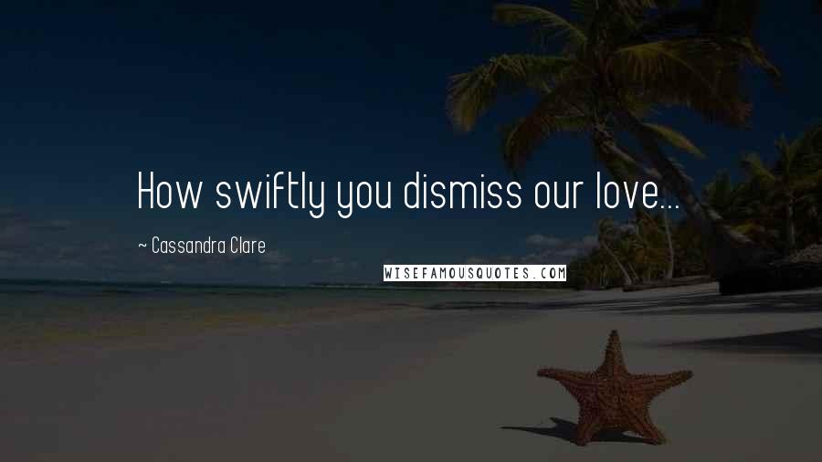 Cassandra Clare Quotes: How swiftly you dismiss our love...