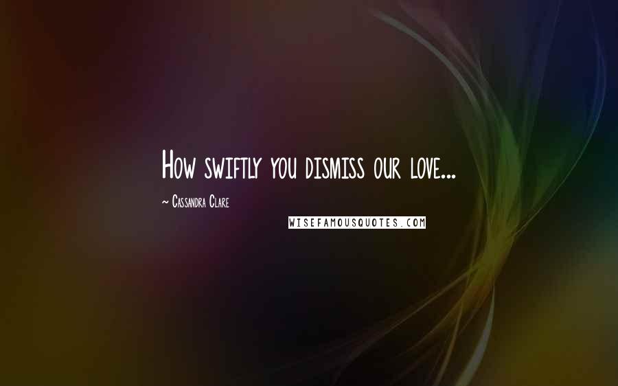 Cassandra Clare Quotes: How swiftly you dismiss our love...