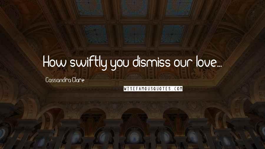 Cassandra Clare Quotes: How swiftly you dismiss our love...