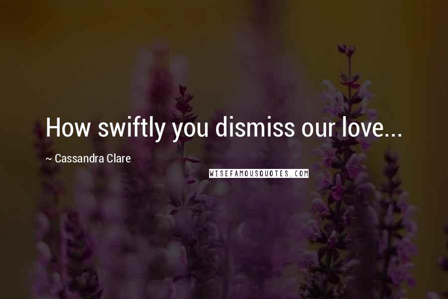 Cassandra Clare Quotes: How swiftly you dismiss our love...