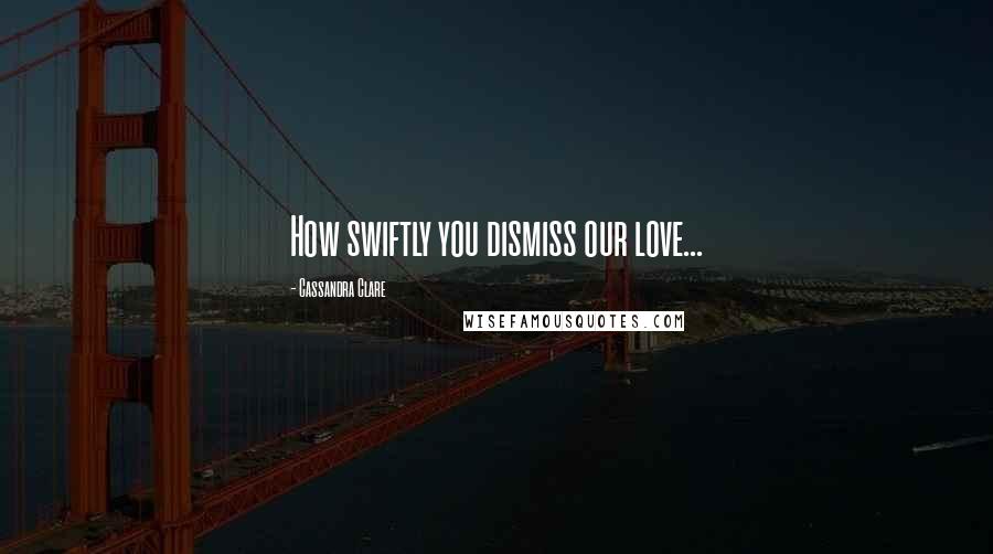 Cassandra Clare Quotes: How swiftly you dismiss our love...