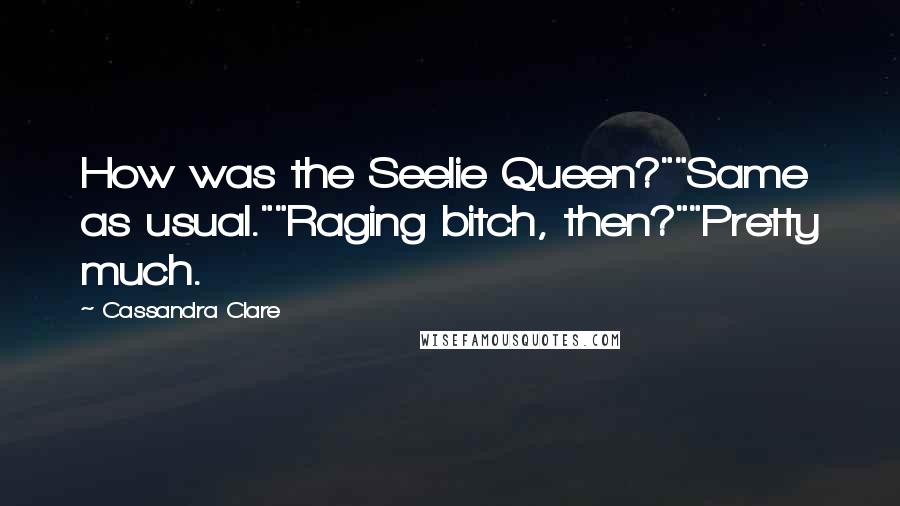 Cassandra Clare Quotes: How was the Seelie Queen?""Same as usual.""Raging bitch, then?""Pretty much.