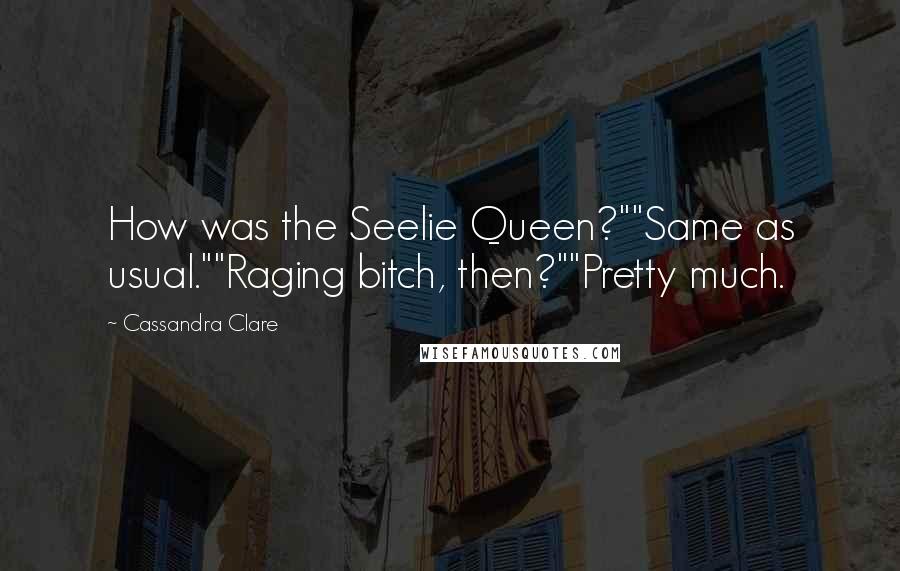 Cassandra Clare Quotes: How was the Seelie Queen?""Same as usual.""Raging bitch, then?""Pretty much.