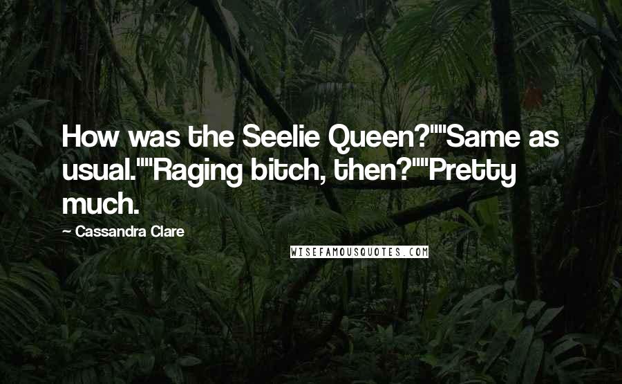 Cassandra Clare Quotes: How was the Seelie Queen?""Same as usual.""Raging bitch, then?""Pretty much.