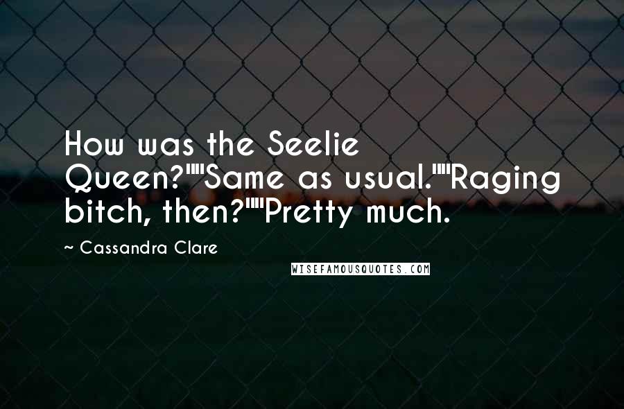 Cassandra Clare Quotes: How was the Seelie Queen?""Same as usual.""Raging bitch, then?""Pretty much.