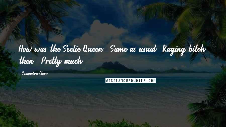 Cassandra Clare Quotes: How was the Seelie Queen?""Same as usual.""Raging bitch, then?""Pretty much.