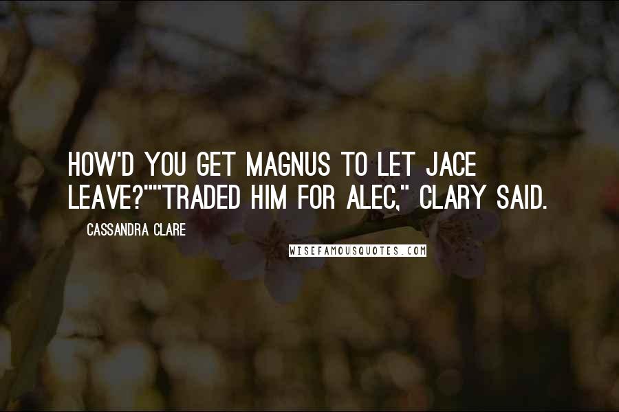 Cassandra Clare Quotes: How'd you get Magnus to let Jace leave?""Traded him for Alec," Clary said.