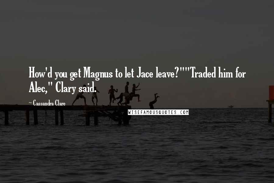 Cassandra Clare Quotes: How'd you get Magnus to let Jace leave?""Traded him for Alec," Clary said.