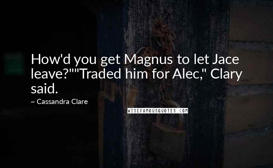 Cassandra Clare Quotes: How'd you get Magnus to let Jace leave?""Traded him for Alec," Clary said.