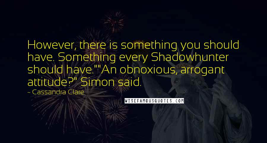 Cassandra Clare Quotes: However, there is something you should have. Something every Shadowhunter should have.""An obnoxious, arrogant attitude?" Simon said.