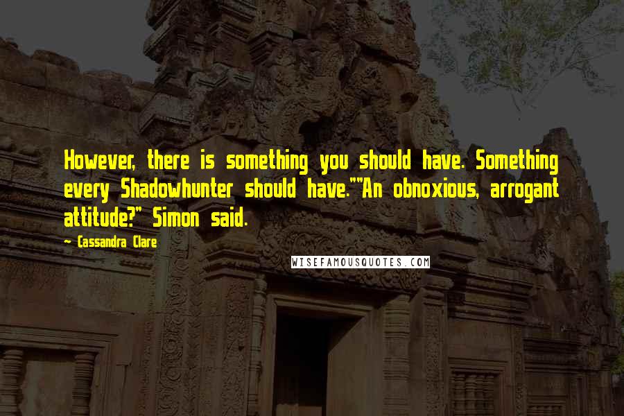 Cassandra Clare Quotes: However, there is something you should have. Something every Shadowhunter should have.""An obnoxious, arrogant attitude?" Simon said.